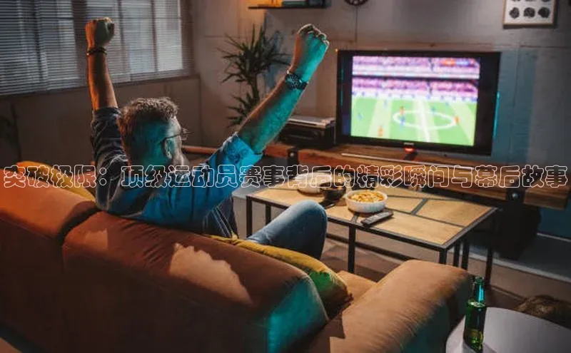 突破极限：顶级运动员赛事背后的精彩瞬间与幕后故事